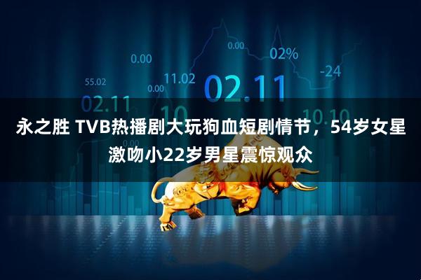 永之胜 TVB热播剧大玩狗血短剧情节，54岁女星激吻小22岁男星震惊观众
