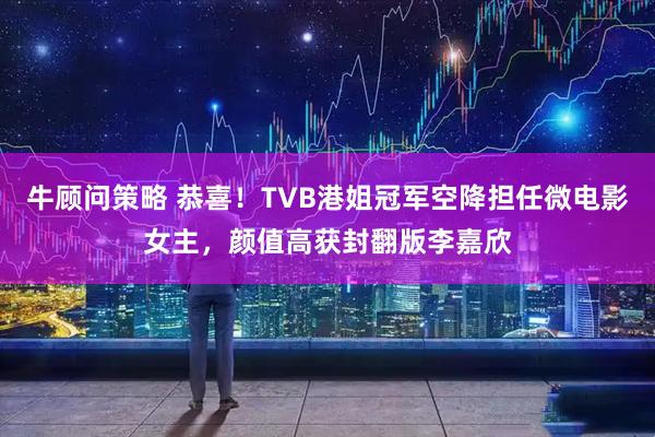 牛顾问策略 恭喜！TVB港姐冠军空降担任微电影女主，颜值高获封翻版李嘉欣