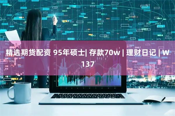 精选期货配资 95年硕士| 存款70w | 理财日记 | W137