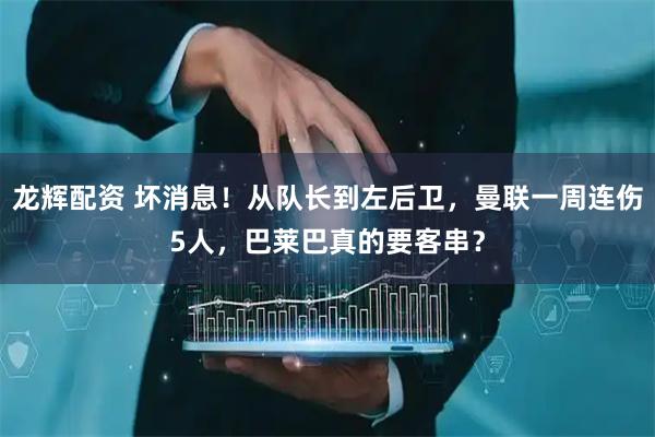 龙辉配资 坏消息！从队长到左后卫，曼联一周连伤5人，巴莱巴真的要客串？