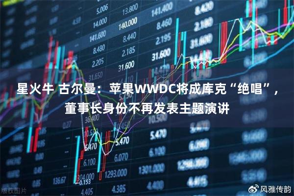 星火牛 古尔曼：苹果WWDC将成库克“绝唱”，董事长身份不再发表主题演讲
