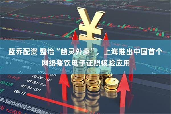 蓝乔配资 整治“幽灵外卖”，上海推出中国首个网络餐饮电子证照核验应用