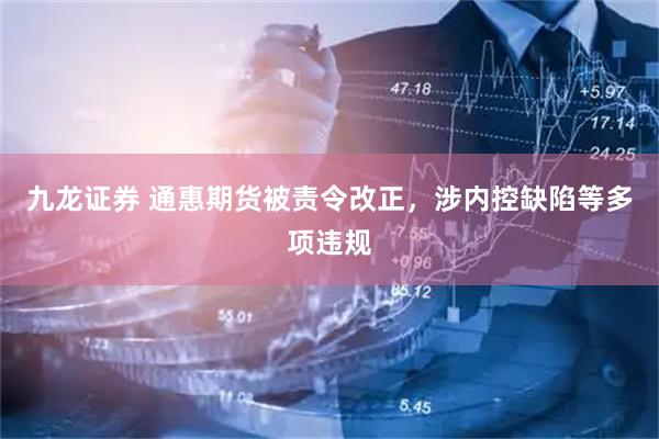 九龙证券 通惠期货被责令改正，涉内控缺陷等多项违规