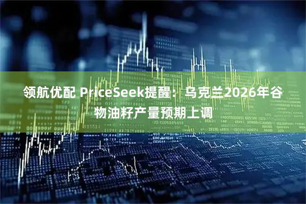 领航优配 PriceSeek提醒：乌克兰2026年谷物油籽产量预期上调
