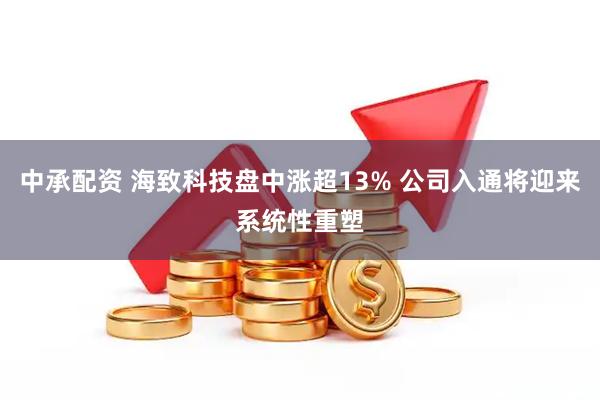 中承配资 海致科技盘中涨超13% 公司入通将迎来系统性重塑
