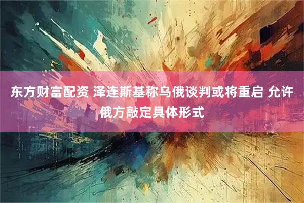 东方财富配资 泽连斯基称乌俄谈判或将重启 允许俄方敲定具体形式