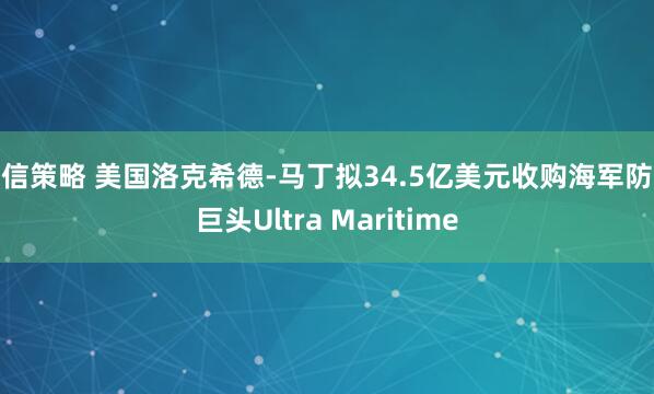 安信策略 美国洛克希德-马丁拟34.5亿美元收购海军防务巨头Ultra Maritime