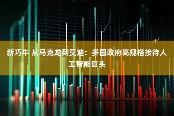 新巧牛 从马克龙到莫迪：多国政府高规格接待人工智能巨头