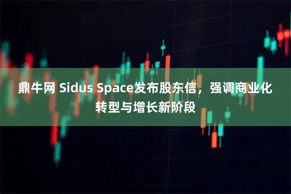 鼎牛网 Sidus Space发布股东信，强调商业化转型与增长新阶段