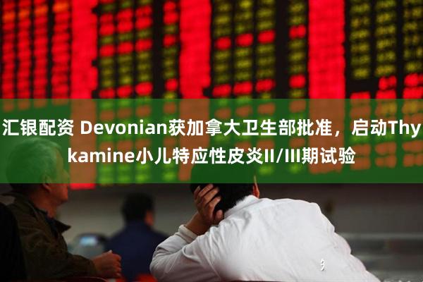 汇银配资 Devonian获加拿大卫生部批准,启动Thykamine小儿特应性皮炎II/III期试验