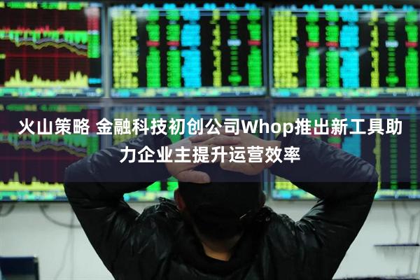 火山策略 金融科技初创公司Whop推出新工具助力企业主提升运营效率