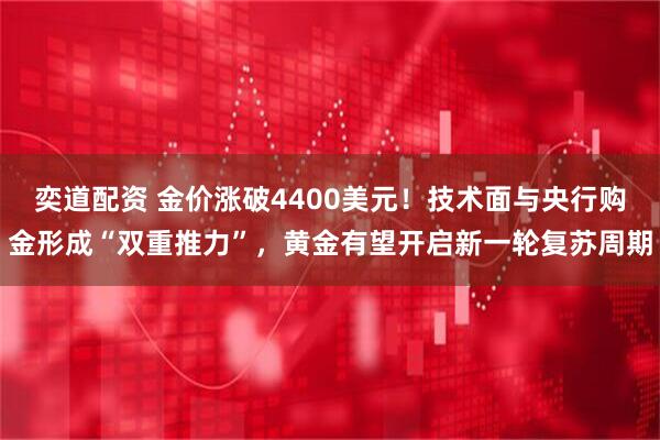 奕道配资 金价涨破4400美元!技术面与央行购金形成“双重推力”,黄金有望开启新一轮复苏周期